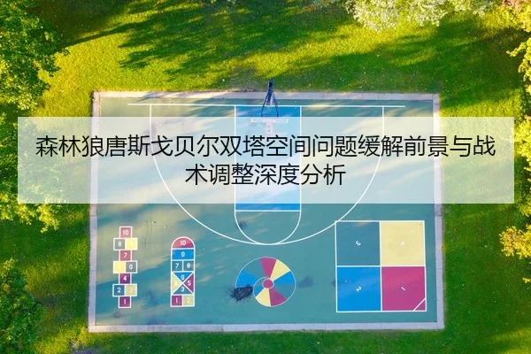 森林狼唐斯戈贝尔双塔空间问题缓解前景与战术调整深度分析
