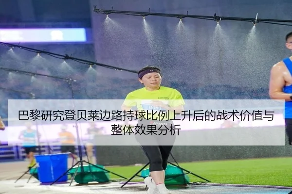 巴黎研究登贝莱边路持球比例上升后的战术价值与整体效果分析