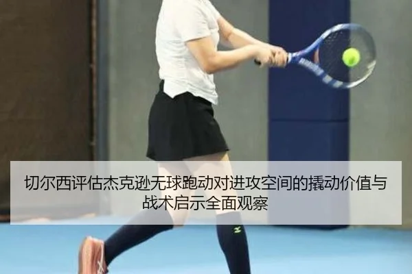 切尔西评估杰克逊无球跑动对进攻空间的撬动价值与战术启示全面观察