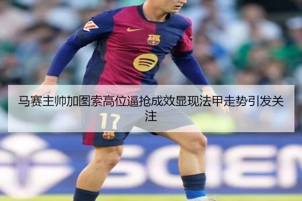 马赛主帅加图索高位逼抢成效显现法甲走势引发关注