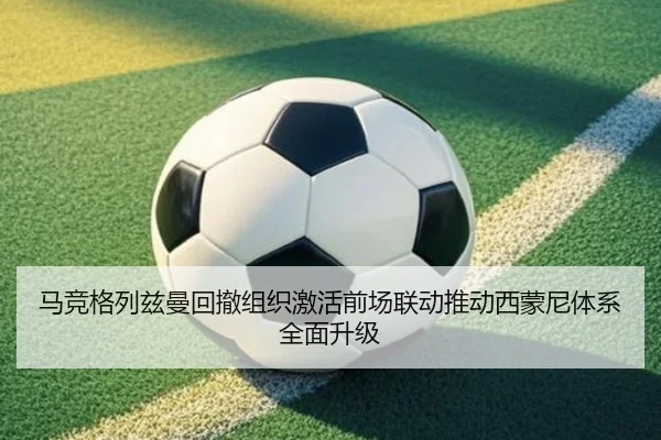 马竞格列兹曼回撤组织激活前场联动推动西蒙尼体系全面升级
