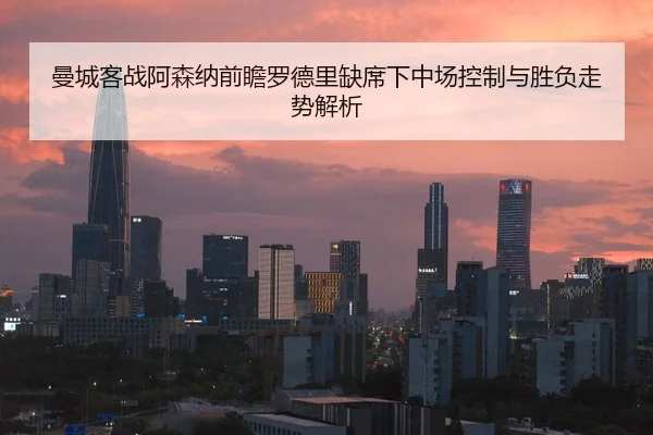 曼城客战阿森纳前瞻罗德里缺席下中场控制与胜负走势解析