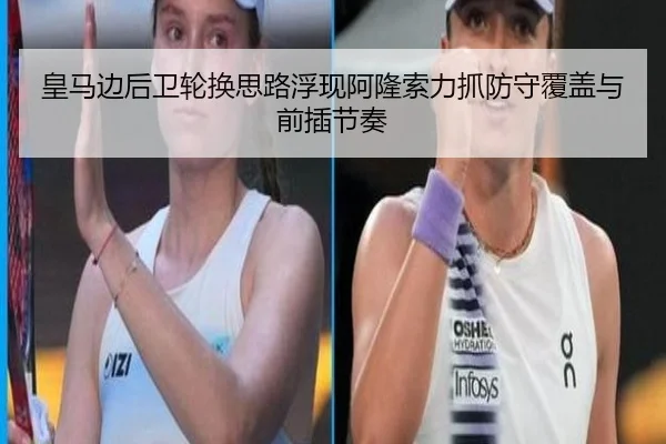 皇马边后卫轮换思路浮现阿隆索力抓防守覆盖与前插节奏